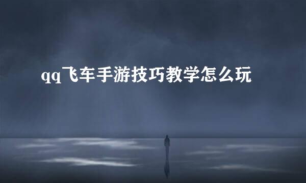 qq飞车手游技巧教学怎么玩