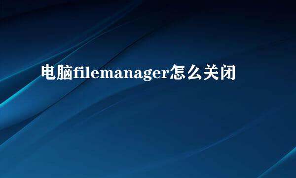 电脑filemanager怎么关闭