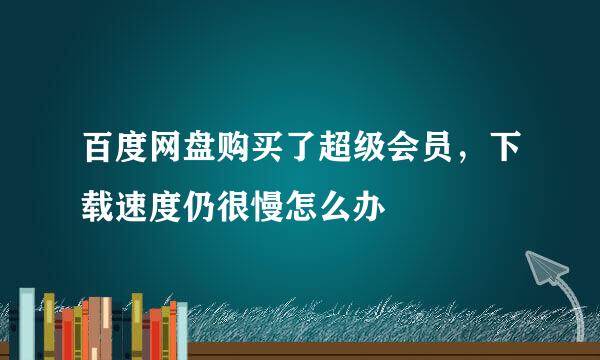 百度网盘购买了超级会员，下载速度仍很慢怎么办