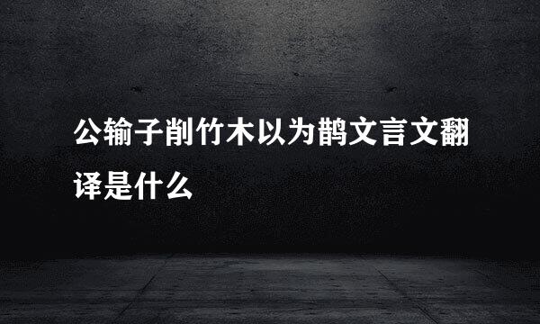 公输子削竹木以为鹊文言文翻译是什么