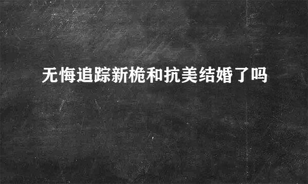 无悔追踪新桅和抗美结婚了吗