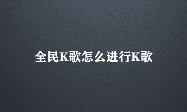 全民K歌怎么进行K歌