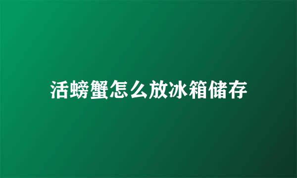 活螃蟹怎么放冰箱储存