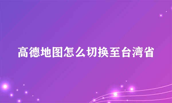 高德地图怎么切换至台湾省