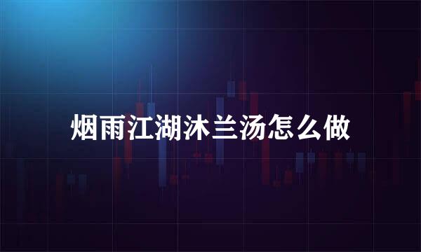 烟雨江湖沐兰汤怎么做