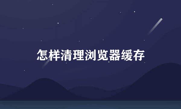 怎样清理浏览器缓存