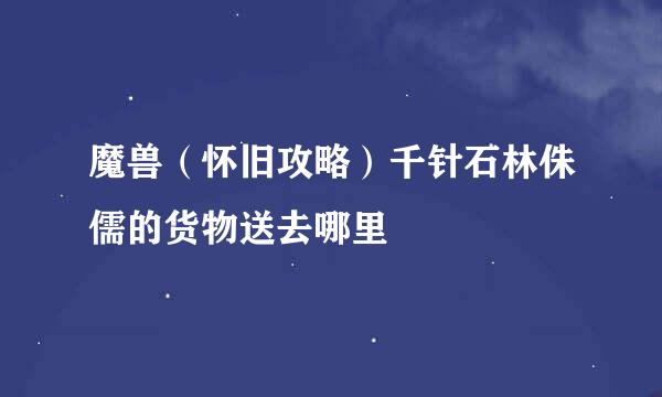 魔兽（怀旧攻略）千针石林侏儒的货物送去哪里