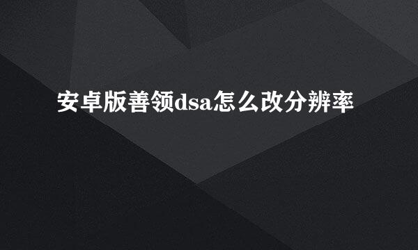 安卓版善领dsa怎么改分辨率