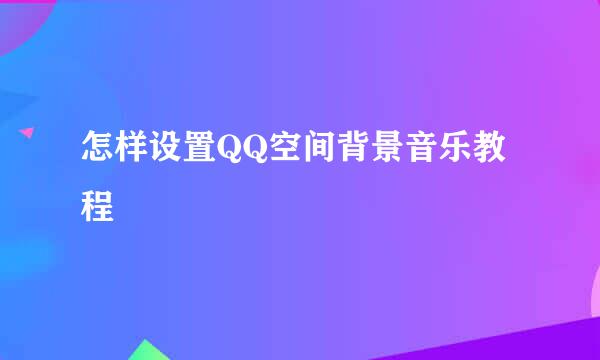 怎样设置QQ空间背景音乐教程