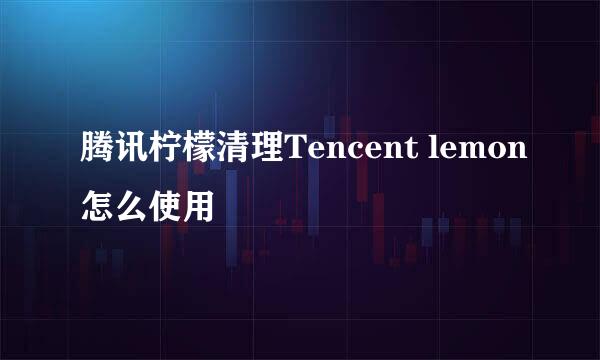 腾讯柠檬清理Tencent lemon怎么使用