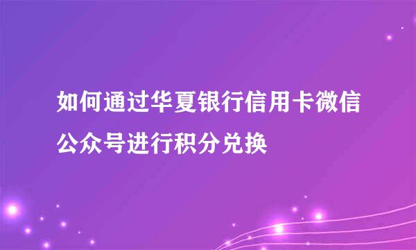 如何通过华夏银行信用卡微信公众号进行积分兑换