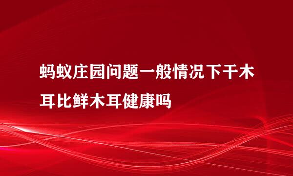 蚂蚁庄园问题一般情况下干木耳比鲜木耳健康吗