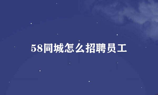 58同城怎么招聘员工