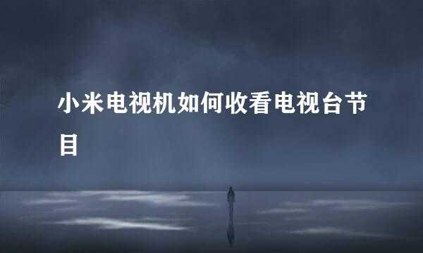 小米电视机如何收看电视台节目