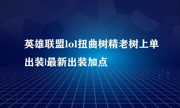 英雄联盟lol扭曲树精老树上单出装|最新出装加点