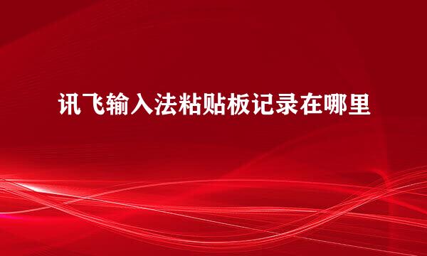 讯飞输入法粘贴板记录在哪里
