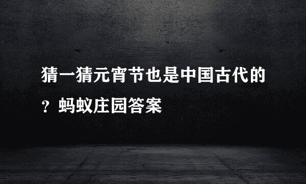 猜一猜元宵节也是中国古代的？蚂蚁庄园答案