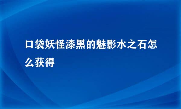 口袋妖怪漆黑的魅影水之石怎么获得