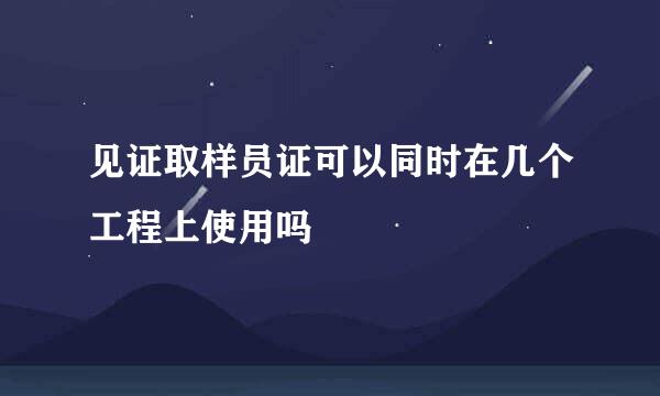 见证取样员证可以同时在几个工程上使用吗