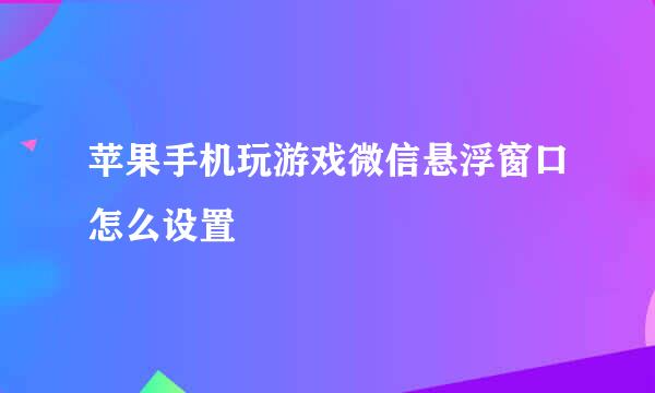 苹果手机玩游戏微信悬浮窗口怎么设置