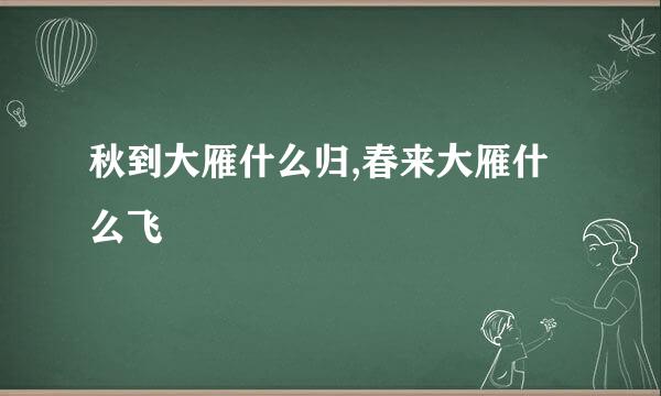 秋到大雁什么归,春来大雁什么飞