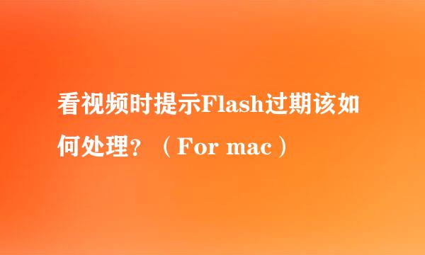 看视频时提示Flash过期该如何处理？（For mac）