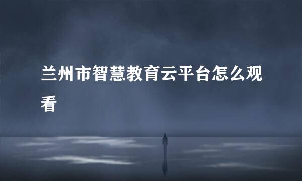 兰州市智慧教育云平台怎么观看