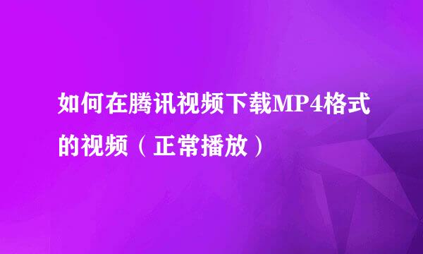 如何在腾讯视频下载MP4格式的视频（正常播放）