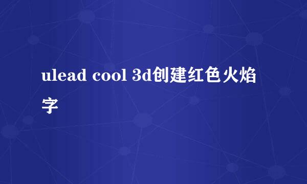 ulead cool 3d创建红色火焰字