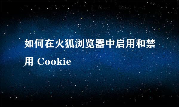 如何在火狐浏览器中启用和禁用 Cookie