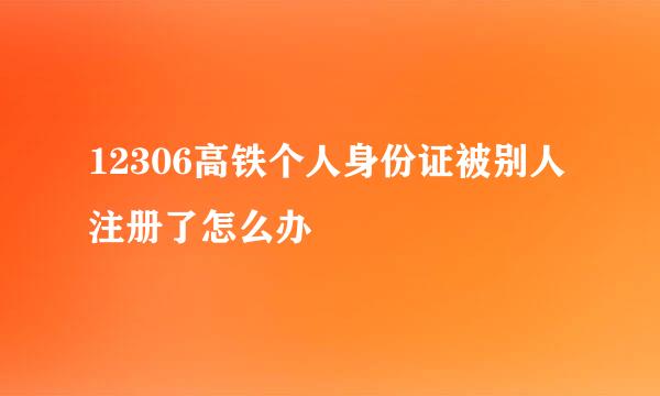 12306高铁个人身份证被别人注册了怎么办