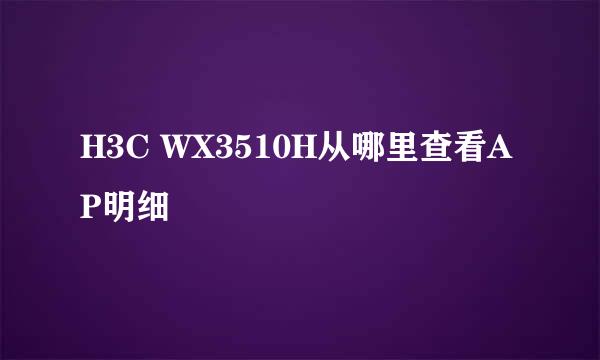 H3C WX3510H从哪里查看AP明细