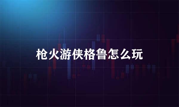 枪火游侠格鲁怎么玩