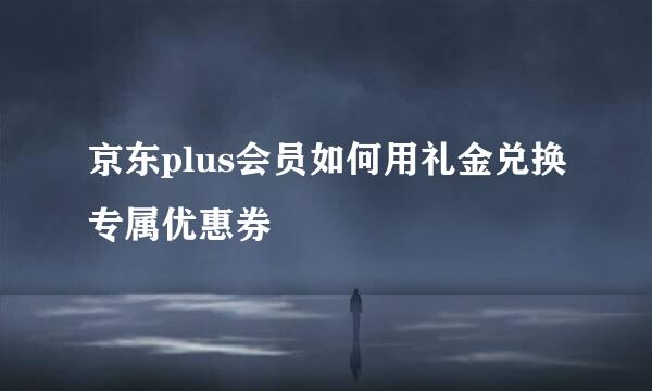 京东plus会员如何用礼金兑换专属优惠券