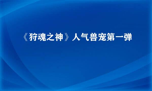 《狩魂之神》人气兽宠第一弹
