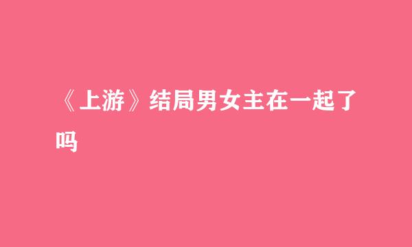 《上游》结局男女主在一起了吗