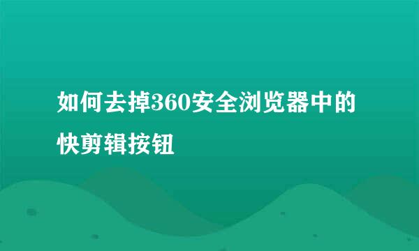 如何去掉360安全浏览器中的快剪辑按钮