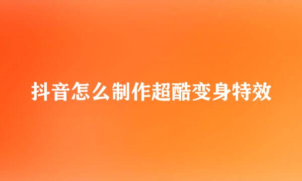 抖音怎么制作超酷变身特效