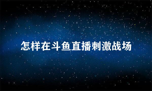 怎样在斗鱼直播刺激战场