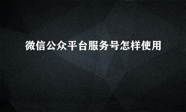 微信公众平台服务号怎样使用