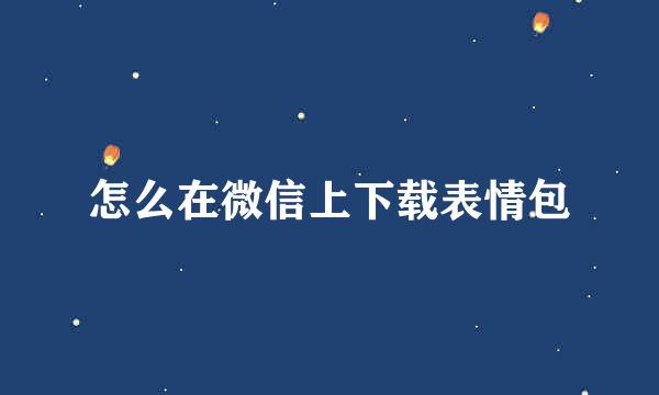 怎么在微信上下载表情包