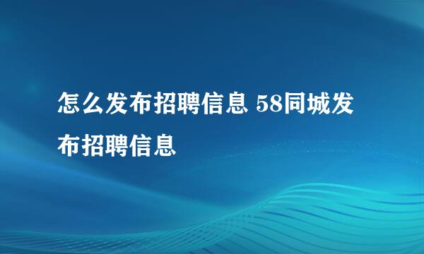 怎么发布招聘信息 58同城发布招聘信息