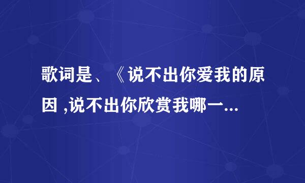 歌词是、《说不出你爱我的原因 ,说不出你欣赏我哪一种表情 》是什么歌啊