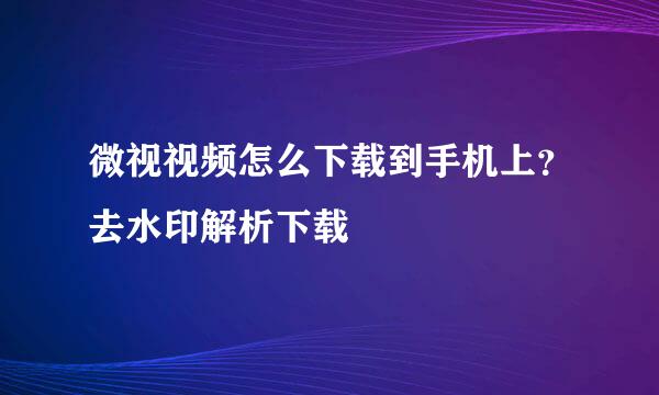 微视视频怎么下载到手机上？去水印解析下载