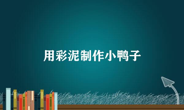 用彩泥制作小鸭子
