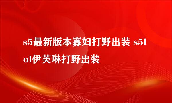 s5最新版本寡妇打野出装 s5lol伊芙琳打野出装