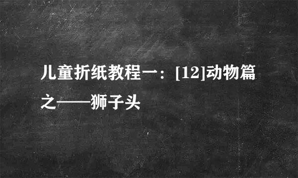 儿童折纸教程一：[12]动物篇之——狮子头