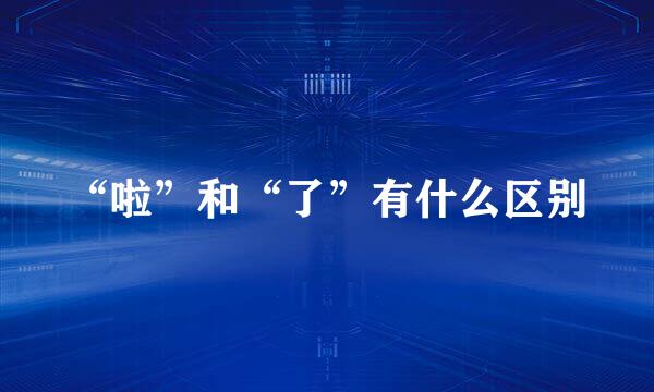 “啦”和“了”有什么区别