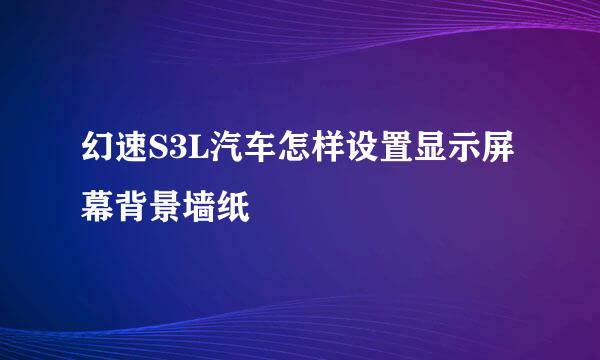 幻速S3L汽车怎样设置显示屏幕背景墙纸