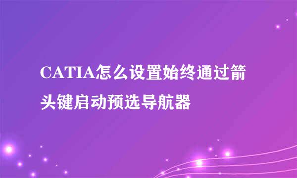 CATIA怎么设置始终通过箭头键启动预选导航器